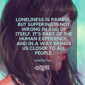 Loneliness is painful. But suffering is not wrong in and of itself. It’s part of the human experience, and in a way brings us closer to all people.