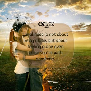 Loneliness is not about being alone, but about feeling alone even when you're with someone.