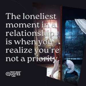 The loneliest moment in a relationship is when you realize you're not a priority.