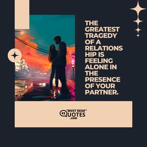 The greatest tragedy of a relationship is feeling alone in the presence of your partner.