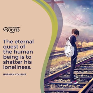 The eternal quest of the human being is to shatter his loneliness.