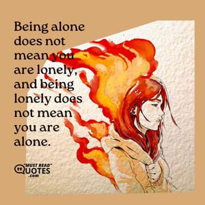 Being alone does not mean you are lonely, and being lonely does not mean you are alone.