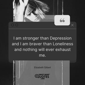 I am stronger than Depression and I am braver than Loneliness and nothing will ever exhaust me.