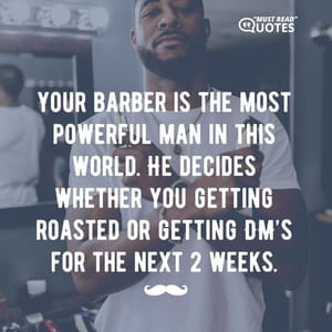 Your barber is the most powerful man in this world. He decides whether you getting roasted or getting DM’s for the next 2 weeks.