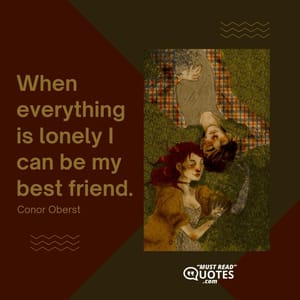 When everything is lonely I can be my best friend.