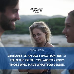 Jealousy is an ugly emotion, but it tells the truth. You mostly envy those who have what you desire.