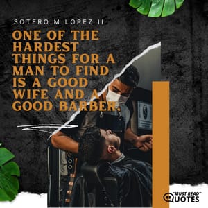 One of the hardest things for a man to find is a good wife and a good barber.