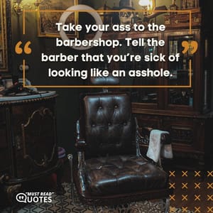 Take your ass to the barbershop. Tell the barber that you’re sick of looking like an asshole.
