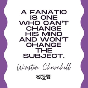 A fanatic is one who can't change his mind and won't change the subject.