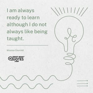 I am always ready to learn although I do not always like being taught.