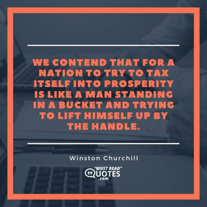 We contend that for a nation to try to tax itself into prosperity is like a man standing in a bucket and trying to lift himself up by the handle.