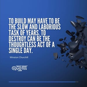 To build may have to be the slow and laborious task of years. To destroy can be the thoughtless act of a single day.