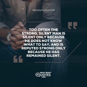Too often the strong, silent man is silent only because he does not know what to say, and is reputed strong only because he has remained silent.