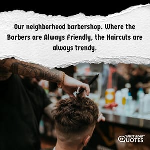 Our neighborhood barbershop. Where the Barbers are Always Friendly, the Haircuts are always trendy.