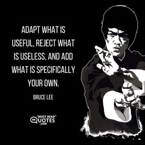 Adapt what is useful, reject what is useless, and add what is specifically your own.