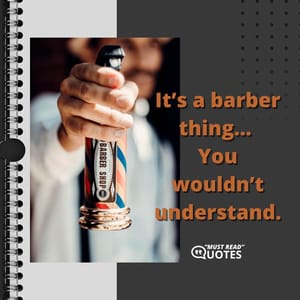It’s a barber thing… You wouldn’t understand.