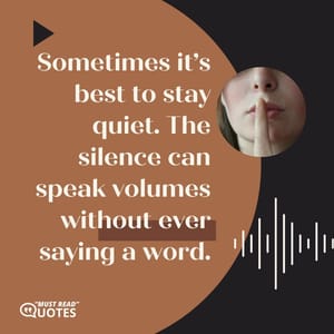 Sometimes it’s best to stay quiet. The silence can speak volumes without ever saying a word.