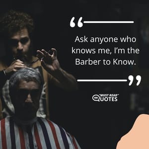 Ask anyone who knows me, I’m the Barber to Know.