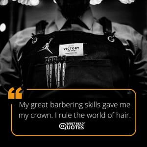 My great barbering skills gave me my crown. I rule the world of hair.