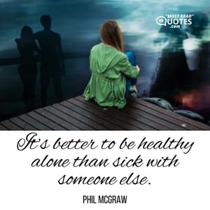 It’s better to be healthy alone than sick with someone else.