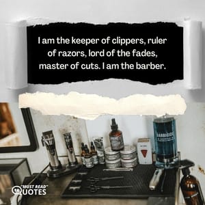 I am the keeper of clippers, ruler of razors, lord of the fades, master of cuts. I am the barber.