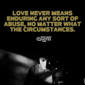 Love never means enduring any sort of abuse, no matter what the circumstances.