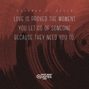Love is proved the moment you let go of someone because they need you to.