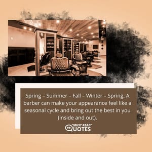 Spring – Summer – Fall – Winter – Spring. A barber can make your appearance feel like a seasonal cycle and bring out the best in you (inside and out).