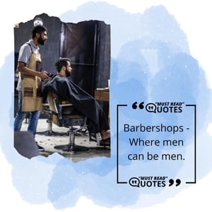 Barbershops - Where men can be men.
