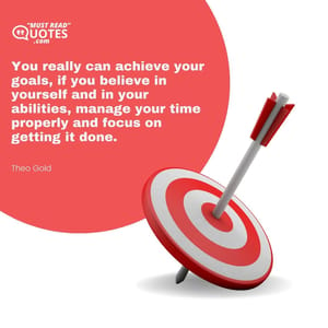 You really can achieve your goals, if you believe in yourself and in your abilities, manage your time properly and focus on getting it done.