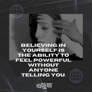 Believing in yourself is the ability to feel powerful without anyone telling you.