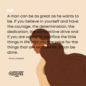 A man can be as great as he wants to be. If you believe in yourself and have the courage, the determination, the dedication, the competitive drive and if you are willing to sacrifice the little things in life and pay the price for the things that are worthwhile, it can be done.