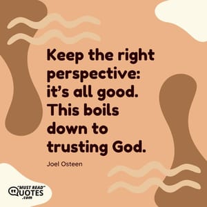 Keep the right perspective: it’s all good. This boils down to trusting God.