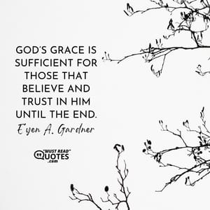 God’s grace is sufficient for those that believe and trust in Him until the end.