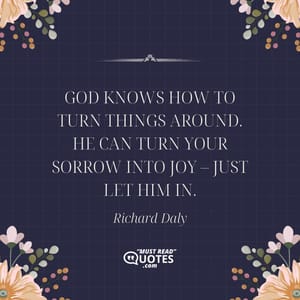 God knows how to turn things around. He can turn your sorrow into joy – just let him in.