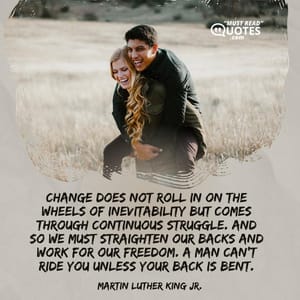 Change does not roll in on the wheels of inevitability but comes through continuous struggle. And so we must straighten our backs and work for our freedom. A man can’t ride you unless your back is bent.