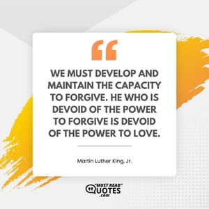 We must develop and maintain the capacity to forgive. He who is devoid of the power to forgive is devoid of the power to love.