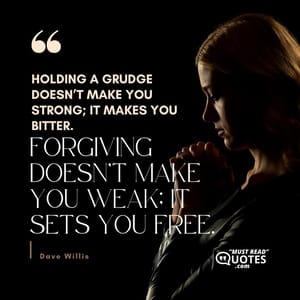 Holding a grudge doesn’t make you strong; it makes you bitter. Forgiving doesn’t make you weak; it sets you free.