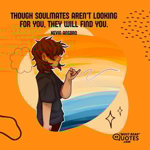 Though soulmates aren’t looking for you, they will find you.