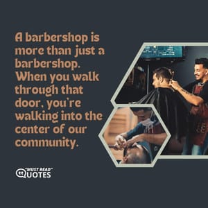 A barbershop is more than just a barbershop. When you walk through that door, you’re walking into the center of our community.