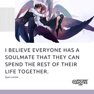 I believe everyone has a soulmate that they can spend the rest of their life together.