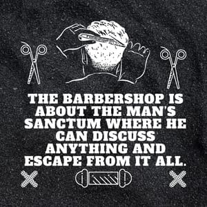 The barbershop is about the man’s sanctum where he can discuss anything and escape from it all.