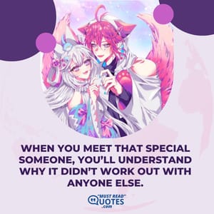 When you meet that special someone, you’ll understand why it didn’t work out with anyone else.