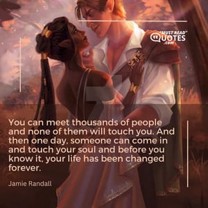 You can meet thousands of people and none of them will touch you. And then one day, someone can come in and touch your soul and before you know it, your life has been changed forever.