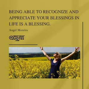 Being able to recognize and appreciate your blessings in life is a blessing.