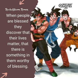 When people are blessed they discover that their lives matter, that there is something in them worthy of blessing.