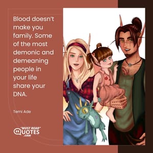 Blood doesn’t make you family. Some of the most demonic and demeaning people in your life share your DNA.
