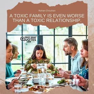 A toxic family is even worse than a toxic relationship.