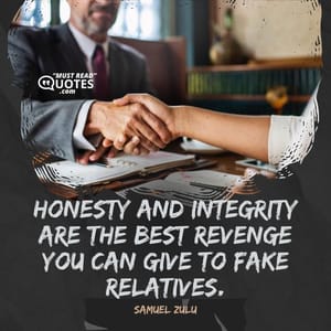 Honesty and integrity are the best revenge you can give to fake relatives.