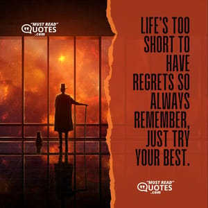 Life’s too short to have regrets so always remember, just try your best.